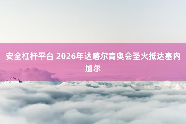 安全杠杆平台 2026年达喀尔青奥会圣火抵达塞内加尔