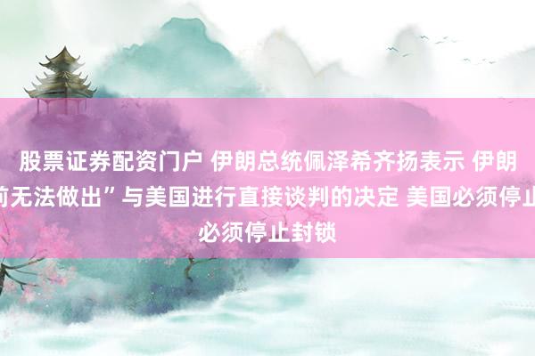 股票证券配资门户 伊朗总统佩泽希齐扬表示 伊朗“目前无法做出”与美国进行直接谈判的决定 美国必须停止封锁