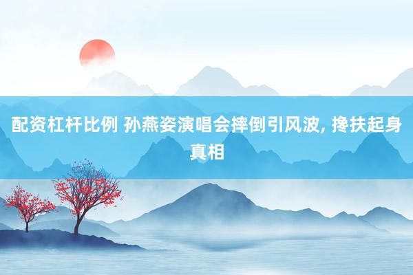 配资杠杆比例 孙燕姿演唱会摔倒引风波, 搀扶起身真相