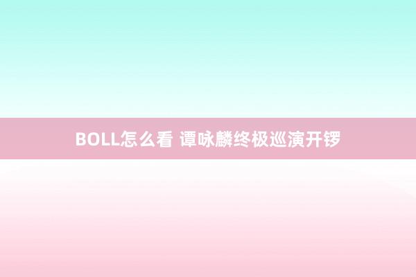 BOLL怎么看 谭咏麟终极巡演开锣