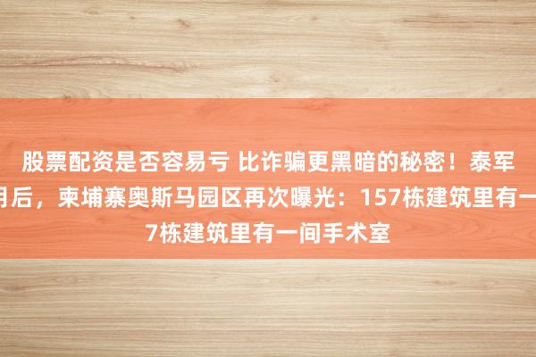 股票配资是否容易亏 比诈骗更黑暗的秘密!泰军控制9个月后,柬埔寨奥斯马园区再次曝光:157栋建筑里有一间手术室