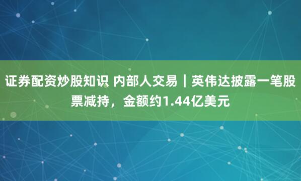 证券配资炒股知识 内部人交易｜英伟达披露一笔股票减持，金额约1.44亿美元
