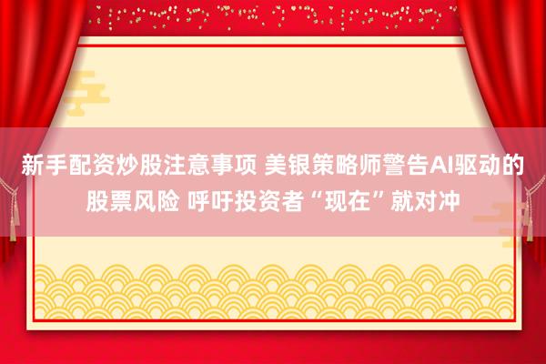 新手配资炒股注意事项 美银策略师警告AI驱动的股票风险 呼吁投资者“现在”就对冲