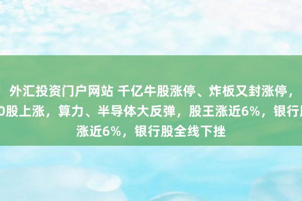 外汇投资门户网站 千亿牛股涨停、炸板又封涨停，A股超2900股上涨，算力、半导体大反弹，股王涨近6%，银行股全线下挫