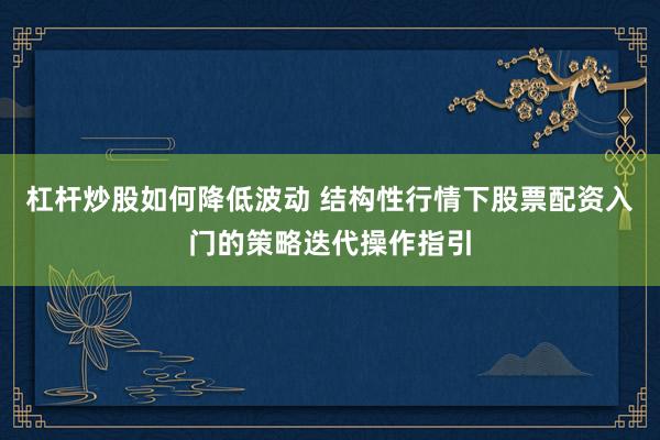 杠杆炒股如何降低波动 结构性行情下股票配资入门的策略迭代操作指引