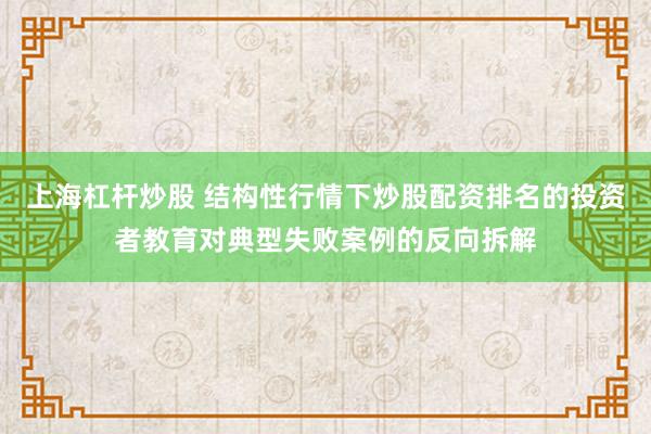 上海杠杆炒股 结构性行情下炒股配资排名的投资者教育对典型失败案例的反向拆解