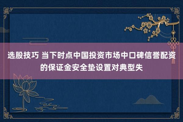 选股技巧 当下时点中国投资市场中口碑信誉配资的保证金安全垫设置对典型失