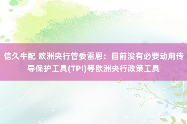 信久牛配 欧洲央行管委雷恩：目前没有必要动用传导保护工具(TPI)等欧洲央行政策工具
