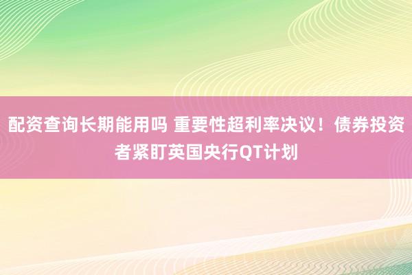 配资查询长期能用吗 重要性超利率决议！债券投资者紧盯英国央行QT计划