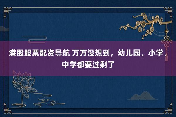 港股股票配资导航 万万没想到，幼儿园、小学、中学都要过剩了