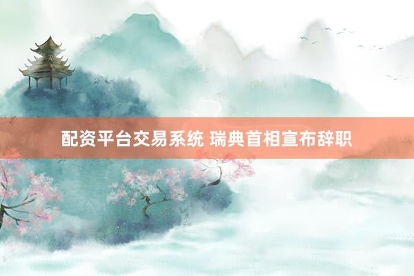 配资平台交易系统 瑞典首相宣布辞职