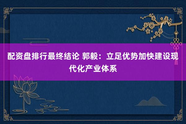 配资盘排行最终结论 郭毅：立足优势加快建设现代化产业体系