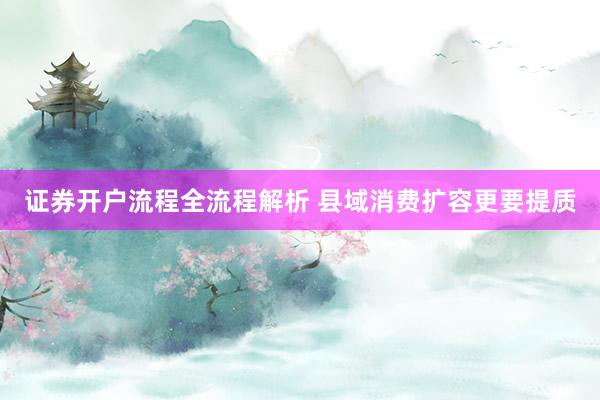 证券开户流程全流程解析 县域消费扩容更要提质