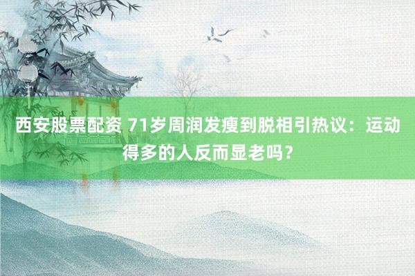 西安股票配资 71岁周润发瘦到脱相引热议：运动得多的人反而显老吗？