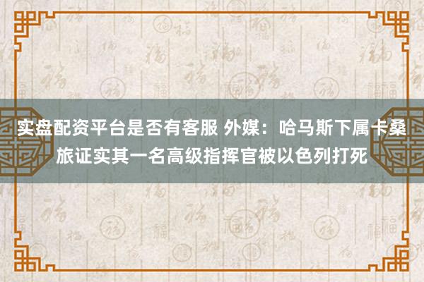 实盘配资平台是否有客服 外媒：哈马斯下属卡桑旅证实其一名高级指挥官被以色列打死