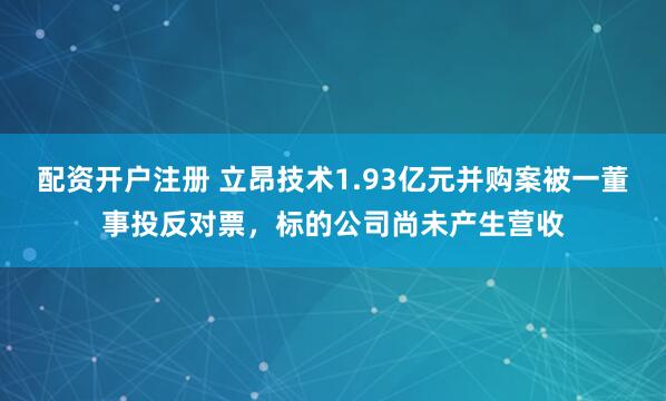 配资开户注册 立昂技术1.93亿元并购案被一董事投反对票，标的公司尚未产生营收