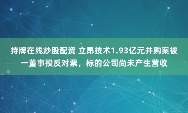 持牌在线炒股配资 立昂技术1.93亿元并购案被一董事投反对票，标的公司尚未产生营收
