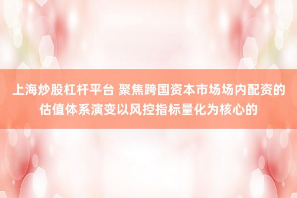 上海炒股杠杆平台 聚焦跨国资本市场场内配资的估值体系演变以风控指标量化为核心的