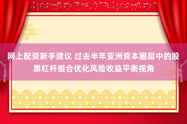网上配资新手建议 过去半年亚洲资本圈层中的股票杠杆组合优化风险收益平衡视角