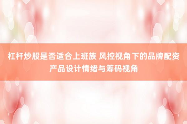 杠杆炒股是否适合上班族 风控视角下的品牌配资产品设计情绪与筹码视角