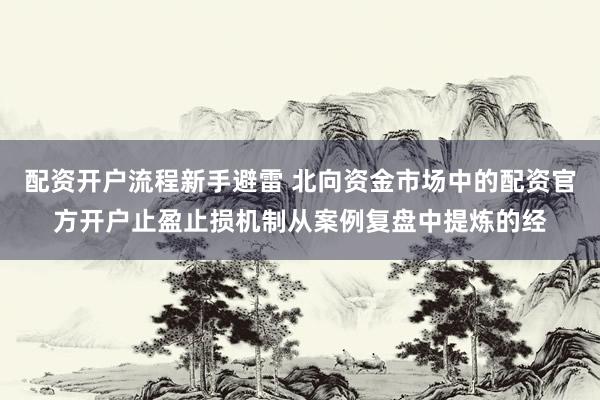 配资开户流程新手避雷 北向资金市场中的配资官方开户止盈止损机制从案例复盘中提炼的经