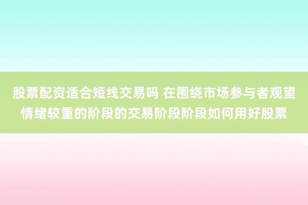 股票配资适合短线交易吗 在围绕市场参与者观望情绪较重的阶段的交易阶段阶段如何用好股票