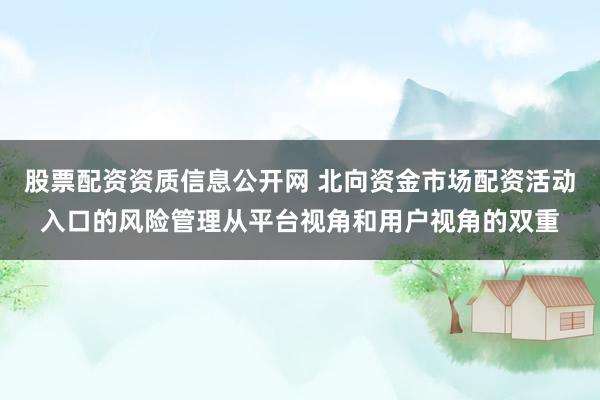 股票配资资质信息公开网 北向资金市场配资活动入口的风险管理从平台视角和用户视角的双重