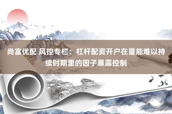 尚富优配 风控专栏：杠杆配资开户在量能难以持续时期里的因子暴露控制
