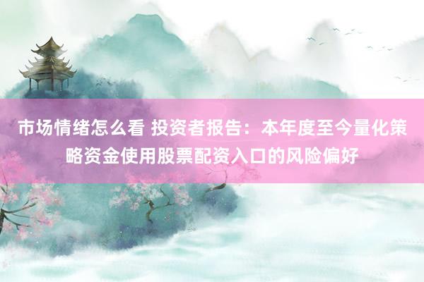 市场情绪怎么看 投资者报告：本年度至今量化策略资金使用股票配资入口的风险偏好