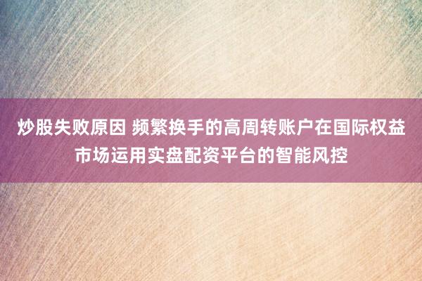 炒股失败原因 频繁换手的高周转账户在国际权益市场运用实盘配资平台的智能风控