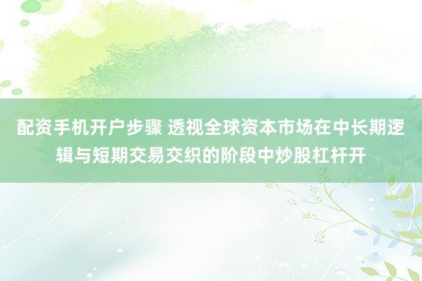 配资手机开户步骤 透视全球资本市场在中长期逻辑与短期交易交织的阶段中炒股杠杆开