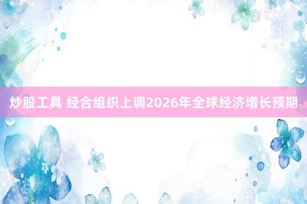 炒股工具 经合组织上调2026年全球经济增长预期