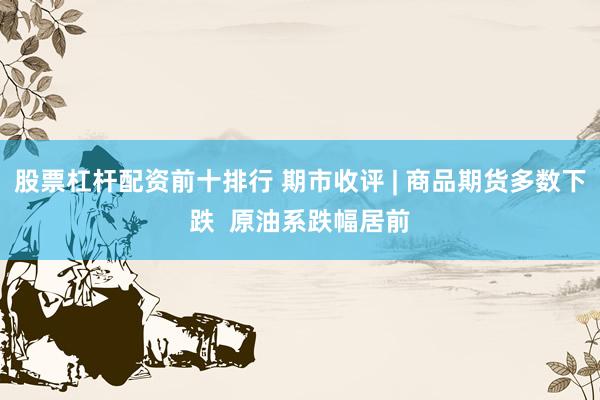 股票杠杆配资前十排行 期市收评 | 商品期货多数下跌  原油系跌幅居前