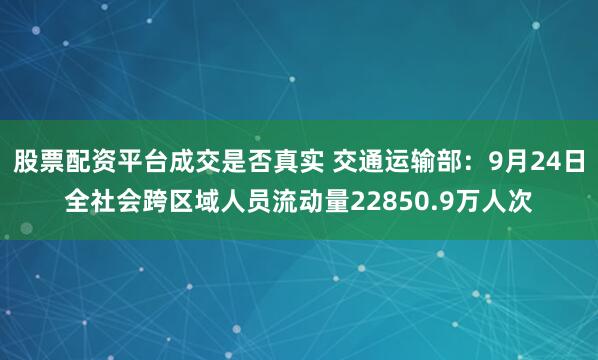 股票配资平台成交是否真实 交通运输部：9月24日全社会跨区域人员流动量22850.9万人次