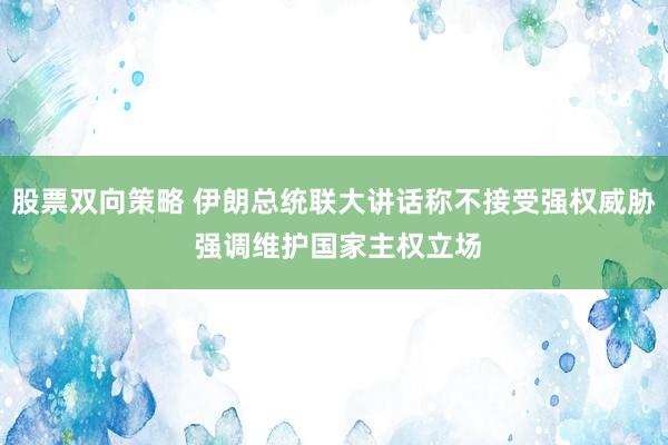 股票双向策略 伊朗总统联大讲话称不接受强权威胁 强调维护国家主权立场