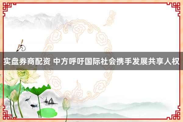 实盘券商配资 中方呼吁国际社会携手发展共享人权