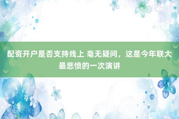 配资开户是否支持线上 毫无疑问，这是今年联大最悲愤的一次演讲