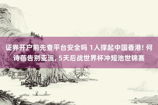 证券开户前先查平台安全吗 1人撑起中国香港! 何诗蓓告别亚运, 5天后战世界杯冲短池世锦赛
