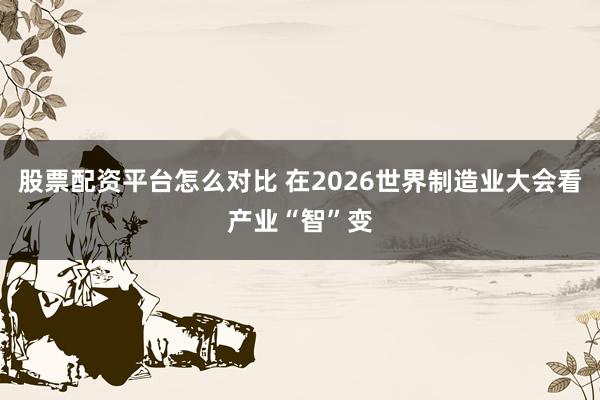 股票配资平台怎么对比 在2026世界制造业大会看产业“智”变