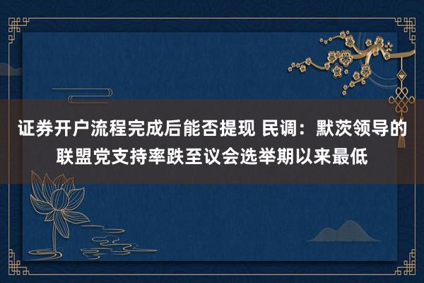 证券开户流程完成后能否提现 民调：默茨领导的联盟党支持率跌至议会选举期以来最低