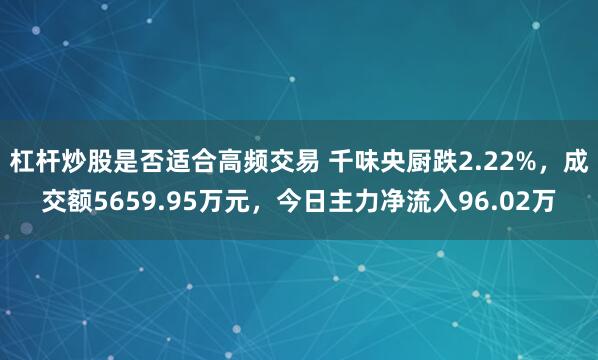 杠杆炒股是否适合高频交易 千味央厨跌2.22%，成交额5659.95万元，今日主力净流入96.02万