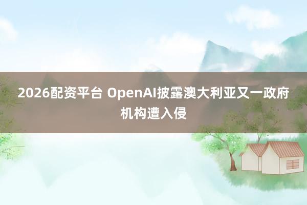 2026配资平台 OpenAI披露澳大利亚又一政府机构遭入侵