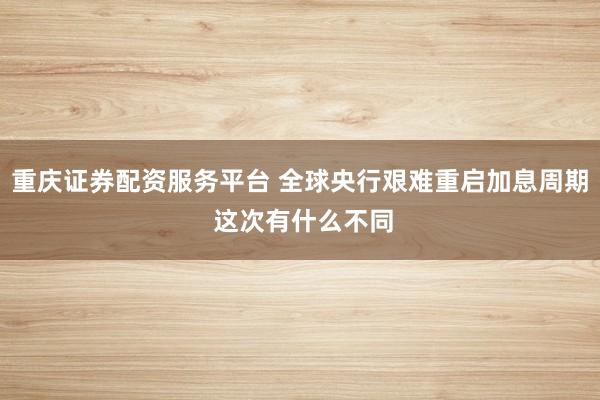 重庆证券配资服务平台 全球央行艰难重启加息周期 这次有什么不同
