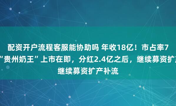 配资开户流程客服能协助吗 年收18亿！市占率70%，“贵州奶王”上市在即，分红2.4亿之后，继续募资扩产补流