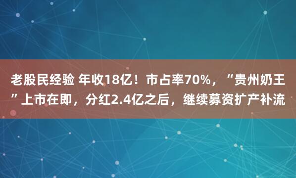 老股民经验 年收18亿！市占率70%，“贵州奶王”上市在即，分红2.4亿之后，继续募资扩产补流