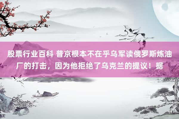 股票行业百科 普京根本不在乎乌军读俄罗斯炼油厂的打击，因为他拒绝了乌克兰的提议！据