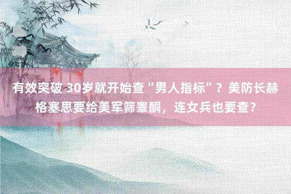 有效突破 30岁就开始查“男人指标”？美防长赫格塞思要给美军筛睾酮，连女兵也要查？