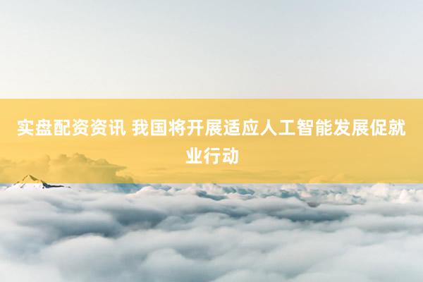 实盘配资资讯 我国将开展适应人工智能发展促就业行动