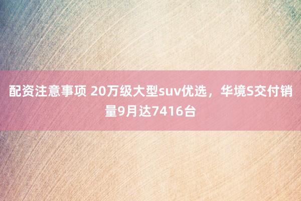 配资注意事项 20万级大型suv优选，华境S交付销量9月达7416台