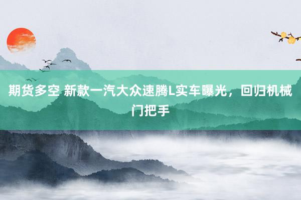 期货多空 新款一汽大众速腾L实车曝光，回归机械门把手